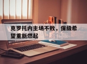 db真人-克罗托内主场不败，保级希望重新燃起的简单介绍